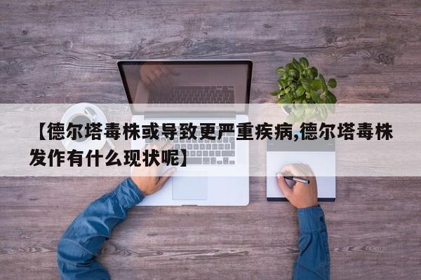 【德尔塔毒株或导致更严重疾病,德尔塔毒株发作有什么现状呢】