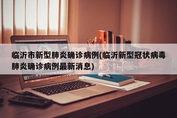 临沂市新型肺炎确诊病例(临沂新型冠状病毒肺炎确诊病例最新消息)