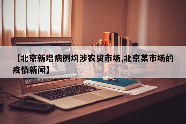 【北京新增病例均涉农贸市场,北京某市场的疫情新闻】