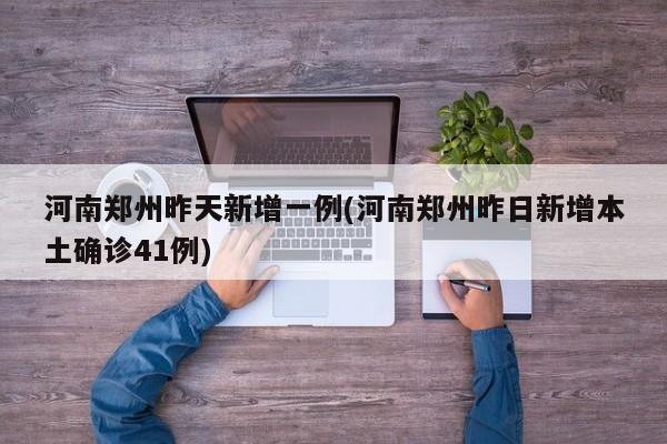 河南郑州昨天新增一例(河南郑州昨日新增本土确诊41例)