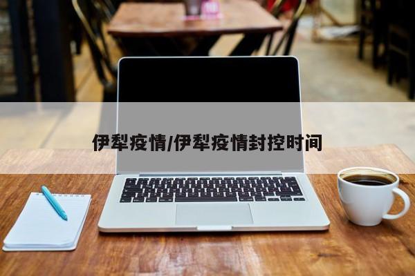 伊犁疫情/伊犁疫情封控时间