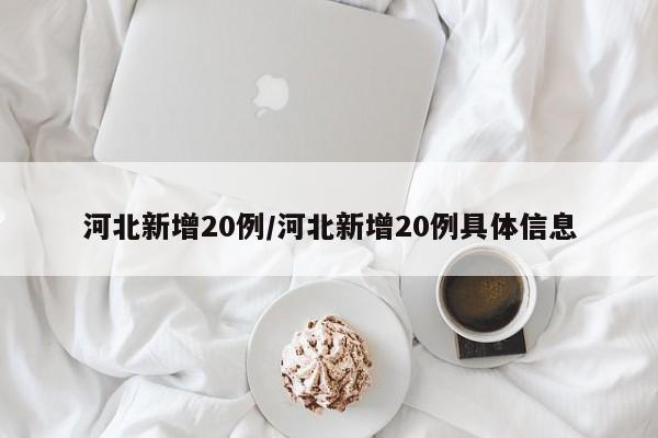 河北新增20例/河北新增20例具体信息