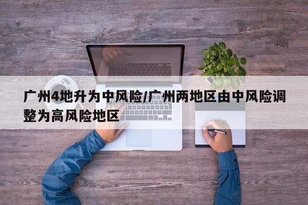 广州4地升为中风险/广州两地区由中风险调整为高风险地区