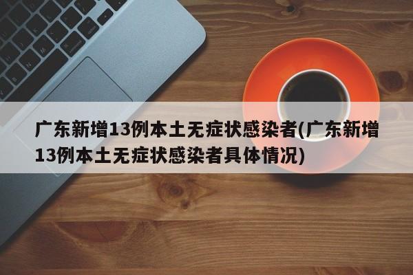 广东新增13例本土无症状感染者(广东新增13例本土无症状感染者具体情况)