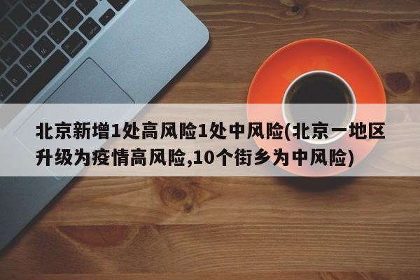 北京新增1处高风险1处中风险(北京一地区升级为疫情高风险,10个街乡为中风险)