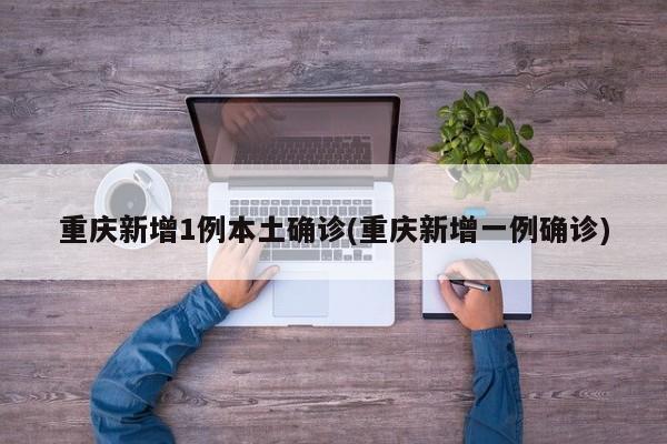 重庆新增1例本土确诊(重庆新增一例确诊)