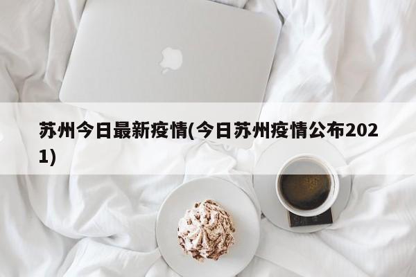 苏州今日最新疫情(今日苏州疫情公布2021)