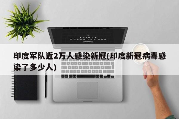 印度军队近2万人感染新冠(印度新冠病毒感染了多少人)