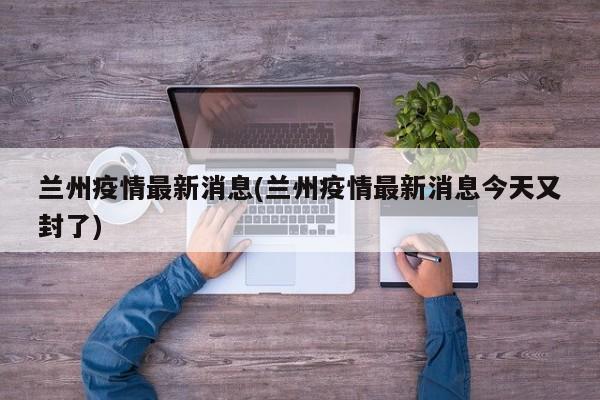 兰州疫情最新消息(兰州疫情最新消息今天又封了)