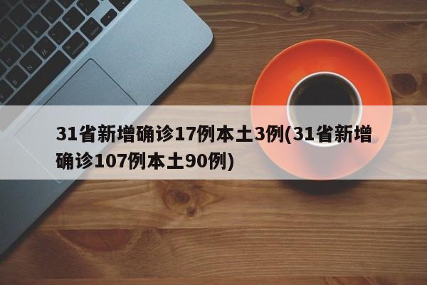 31省新增确诊17例本土3例(31省新增确诊107例本土90例)