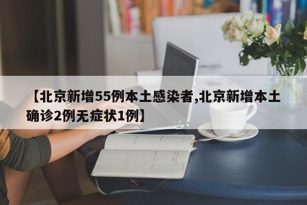 【北京新增55例本土感染者,北京新增本土确诊2例无症状1例】