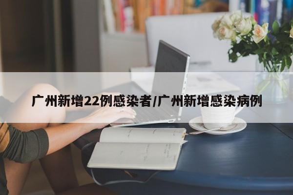 广州新增22例感染者/广州新增感染病例