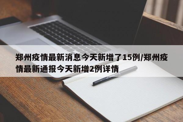 郑州疫情最新消息今天新增了15例/郑州疫情最新通报今天新增2例详情