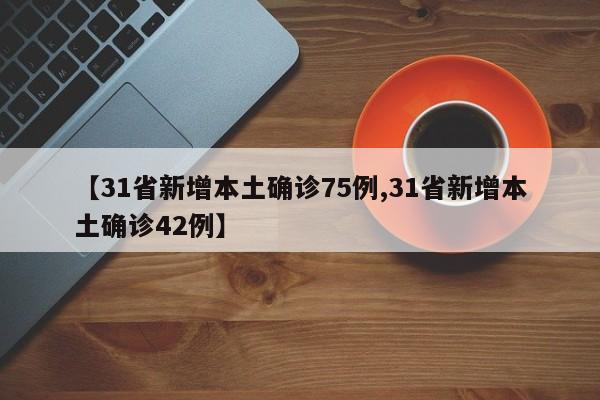【31省新增本土确诊75例,31省新增本土确诊42例】