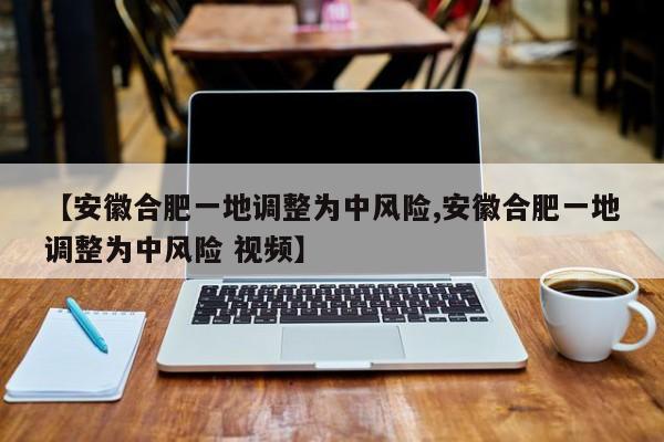 【安徽合肥一地调整为中风险,安徽合肥一地调整为中风险 视频】