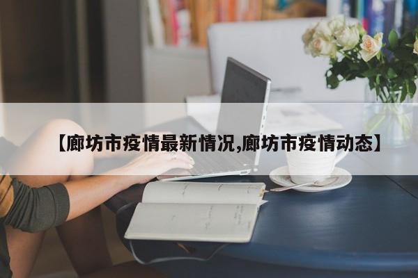 【廊坊市疫情最新情况,廊坊市疫情动态】