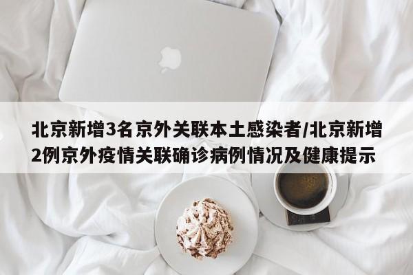 北京新增3名京外关联本土感染者/北京新增2例京外疫情关联确诊病例情况及健康提示