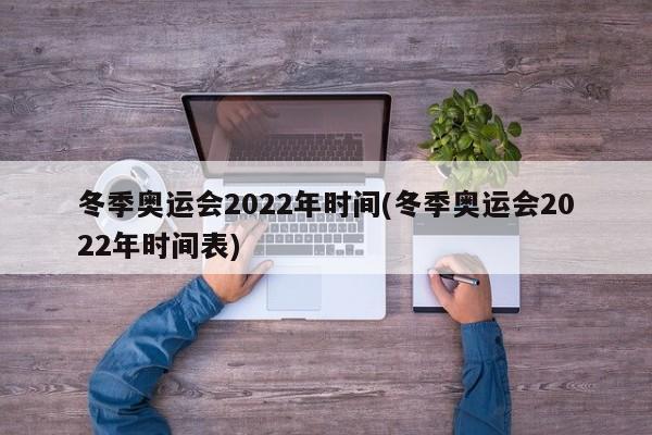 冬季奥运会2022年时间(冬季奥运会2022年时间表)