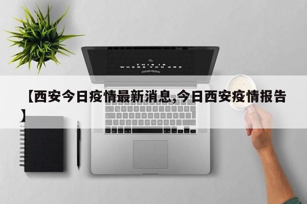 【西安今日疫情最新消息,今日西安疫情报告】