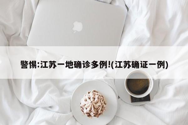 警惕:江苏一地确诊多例!(江苏确证一例)