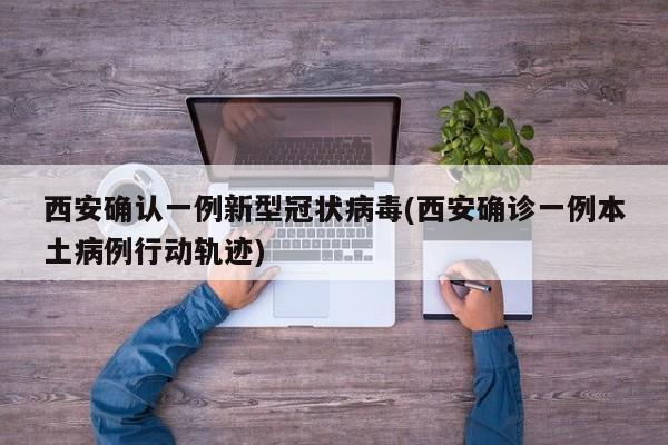 西安确认一例新型冠状病毒(西安确诊一例本土病例行动轨迹)