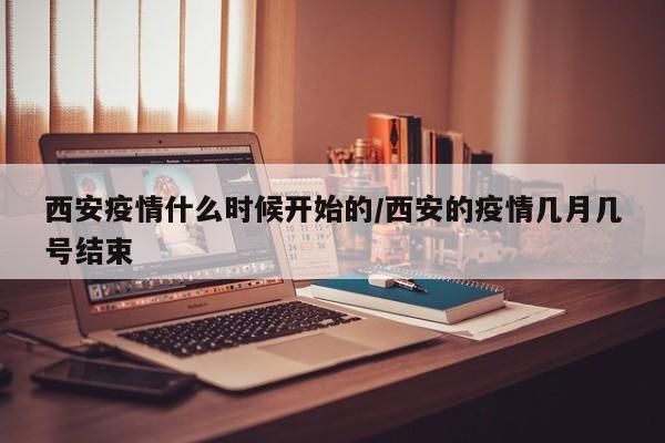 西安疫情什么时候开始的/西安的疫情几月几号结束