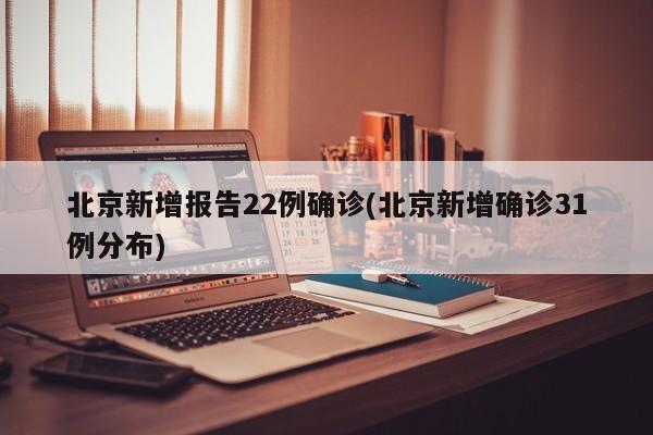 北京新增报告22例确诊(北京新增确诊31例分布)