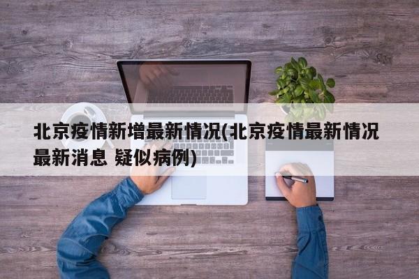 北京疫情新增最新情况(北京疫情最新情况 最新消息 疑似病例)