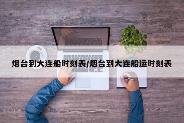 烟台到大连船时刻表/烟台到大连船运时刻表
