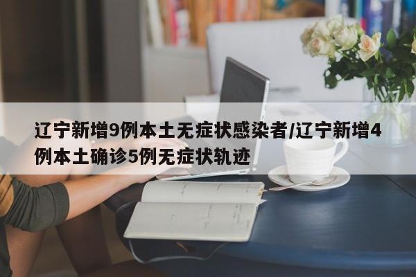 辽宁新增9例本土无症状感染者/辽宁新增4例本土确诊5例无症状轨迹