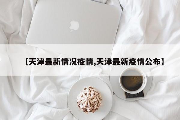 【天津最新情况疫情,天津最新疫情公布】