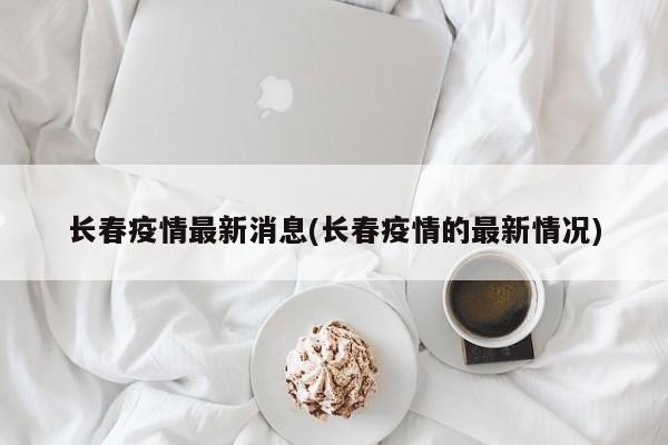 长春疫情最新消息(长春疫情的最新情况)