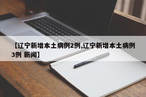 【辽宁新增本土病例2例,辽宁新增本土病例3例 新闻】