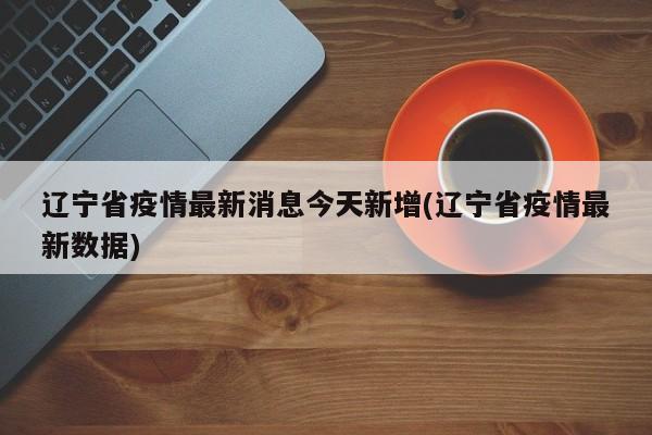 辽宁省疫情最新消息今天新增(辽宁省疫情最新数据)