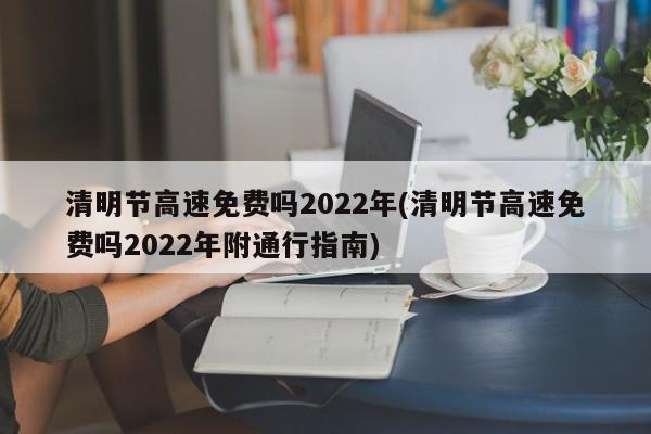 清明节高速免费吗2022年(清明节高速免费吗2022年附通行指南)