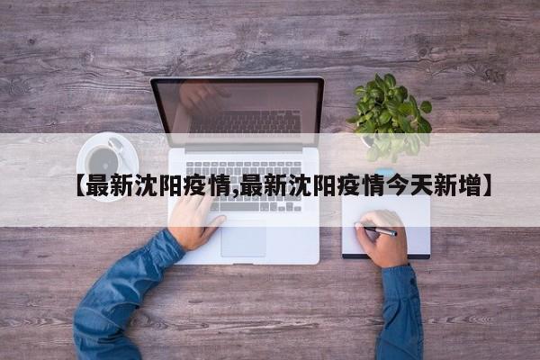 【最新沈阳疫情,最新沈阳疫情今天新增】