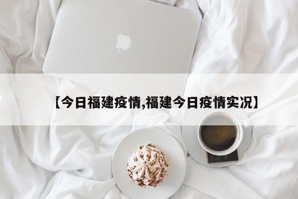 【今日福建疫情,福建今日疫情实况】