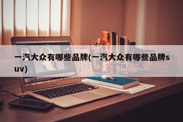 一汽大众有哪些品牌(一汽大众有哪些品牌suv)