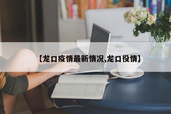 【龙口疫情最新情况,龙口役情】