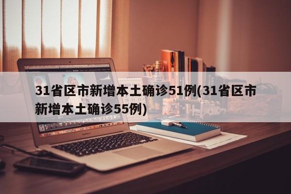31省区市新增本土确诊51例(31省区市新增本土确诊55例)