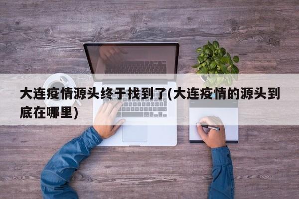 大连疫情源头终于找到了(大连疫情的源头到底在哪里)
