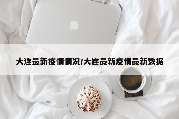 大连最新疫情情况/大连最新疫情最新数据