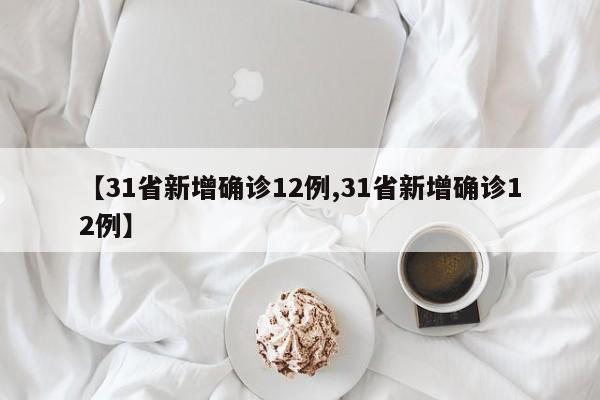 【31省新增确诊12例,31省新增确诊12例】