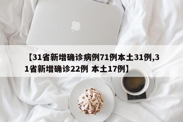 【31省新增确诊病例71例本土31例,31省新增确诊22例 本土17例】