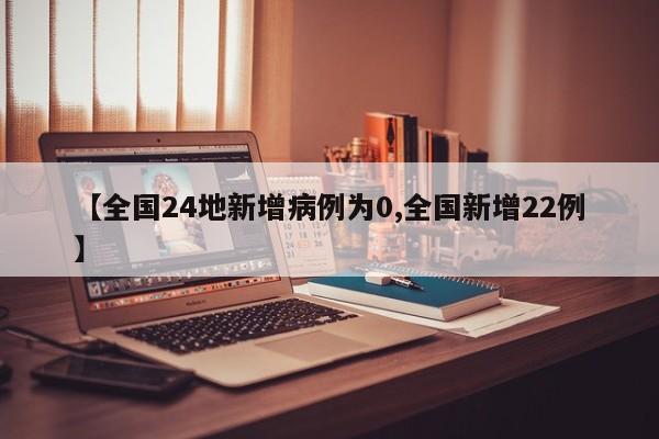 【全国24地新增病例为0,全国新增22例】