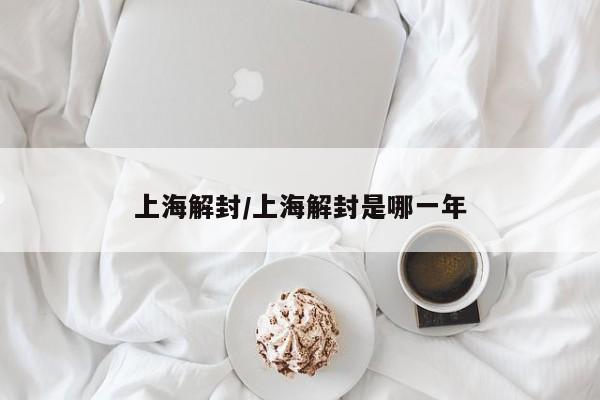 上海解封/上海解封是哪一年