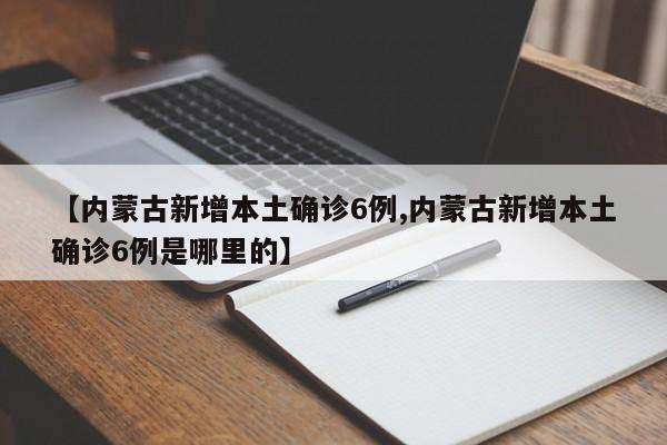 【内蒙古新增本土确诊6例,内蒙古新增本土确诊6例是哪里的】