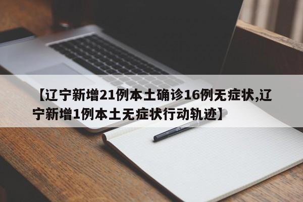 【辽宁新增21例本土确诊16例无症状,辽宁新增1例本土无症状行动轨迹】
