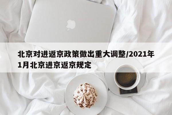 北京对进返京政策做出重大调整/2021年1月北京进京返京规定