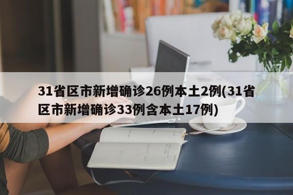 31省区市新增确诊26例本土2例(31省区市新增确诊33例含本土17例)